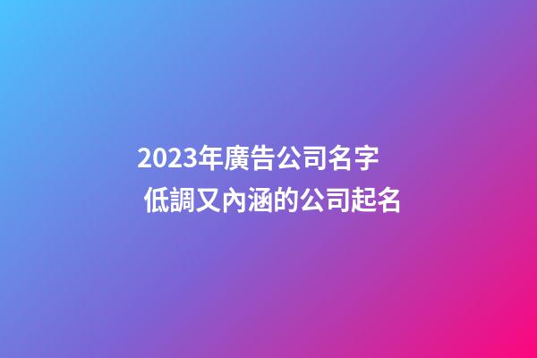 2023年廣告公司名字 低調又內涵的公司起名